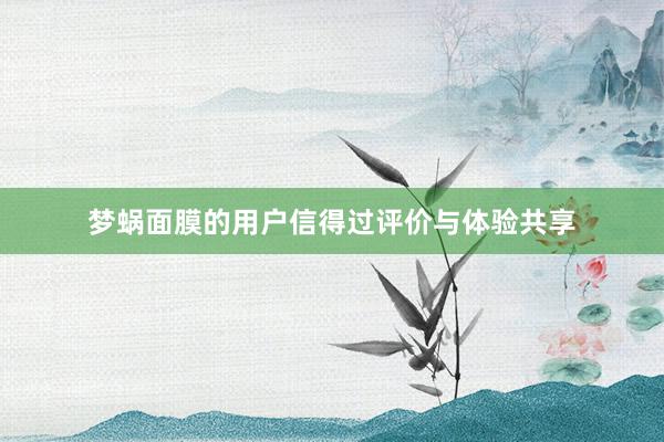 梦蜗面膜的用户信得过评价与体验共享